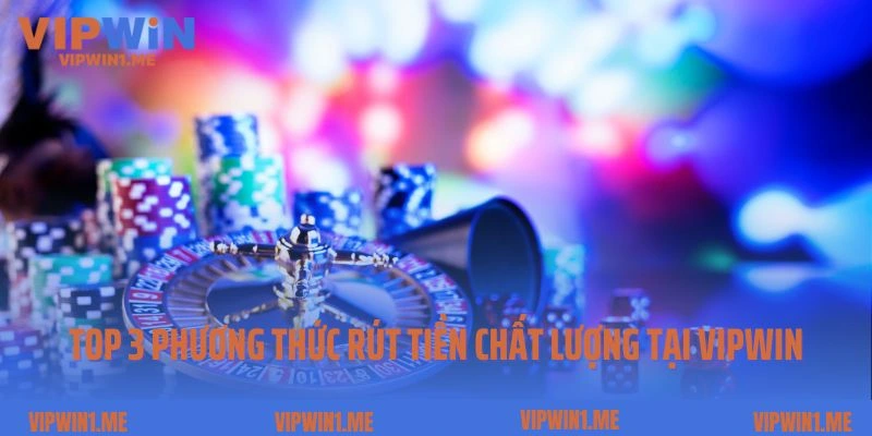 Top 3 phương thức rút tiền chất lượng tại Vipwin