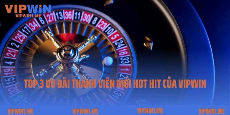Điểm danh top 3 ưu đãi thành viên mới hot hit của Vipwin
