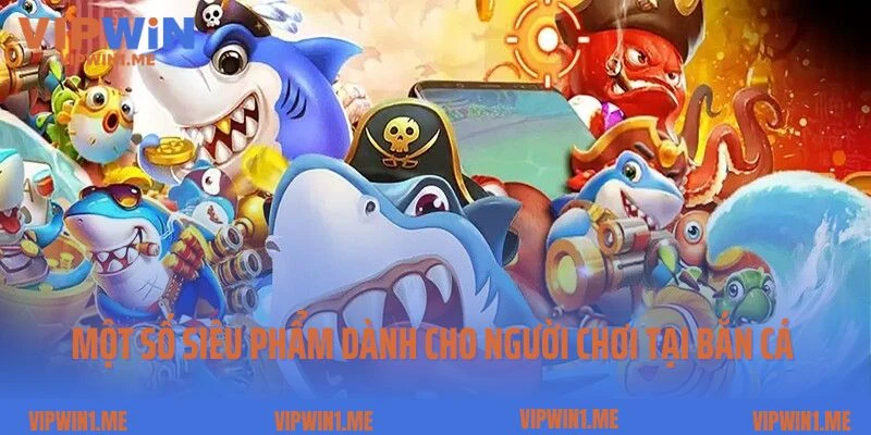 Một số siêu phẩm dành cho người chơi tại bắn cá Vipwin