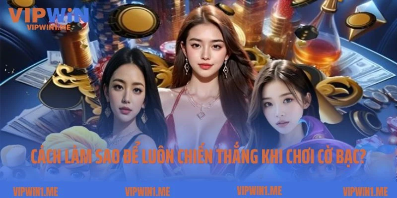 Cách làm sao để luôn chiến thắng khi chơi cờ bạc?